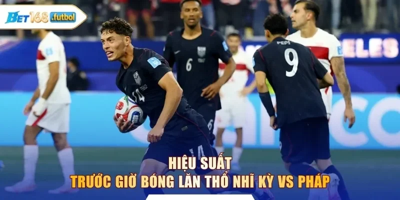 Hiệu suất trước giờ bóng lăn Thổ Nhĩ Kỳ vs Pháp