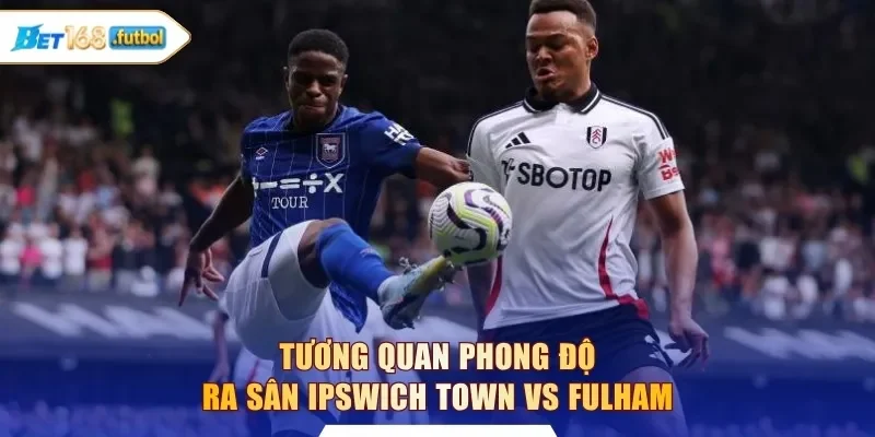 Tương quan phong độ ra sân Ipswich Town vs Fulham